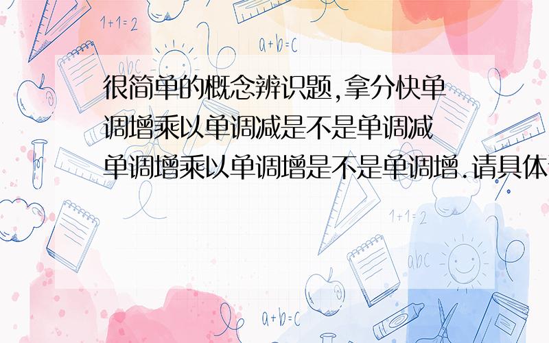 很简单的概念辨识题,拿分快单调增乘以单调减是不是单调减 单调增乘以单调增是不是单调增.请具体说明