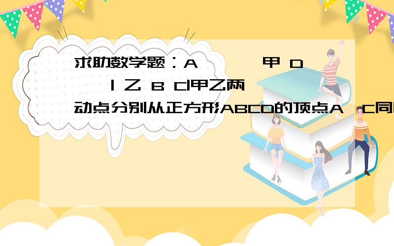 求助数学题：A ——>甲 D ^ | 乙 B C|甲乙两动点分别从正方形ABCD的顶点A、C同时沿正方形的边开始移动,甲点依顺时针方向环行,乙点依逆时针方向环行,若乙的速度是甲的速度的4倍,则它们第2000