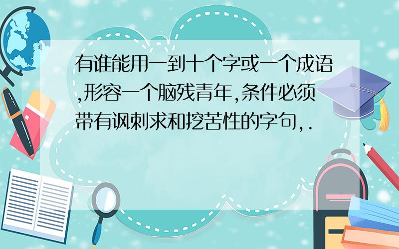 有谁能用一到十个字或一个成语,形容一个脑残青年,条件必须带有讽刺求和挖苦性的字句,.