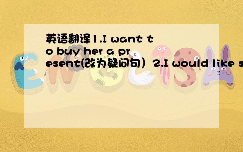 英语翻译1.I want to buy her a present(改为疑问句）2.I would like some orange juice（改为疑问句）3.My birthday is on April 8th(划线提问）---------4.We usually have the big dinner at home(划线提问）-------5.I would like to ha