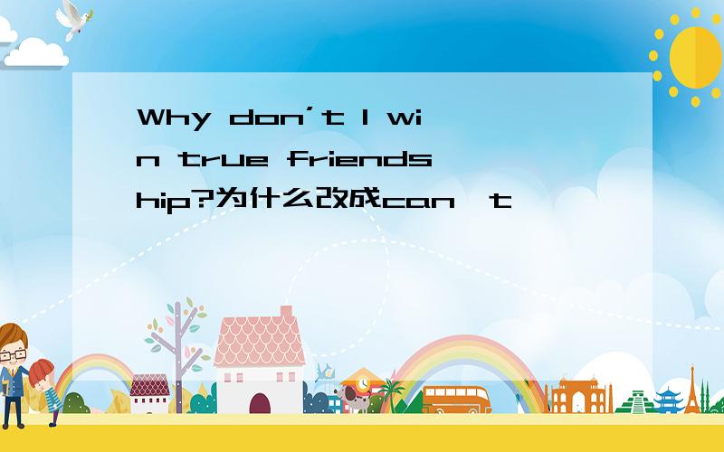 Why don’t I win true friendship?为什么改成can't