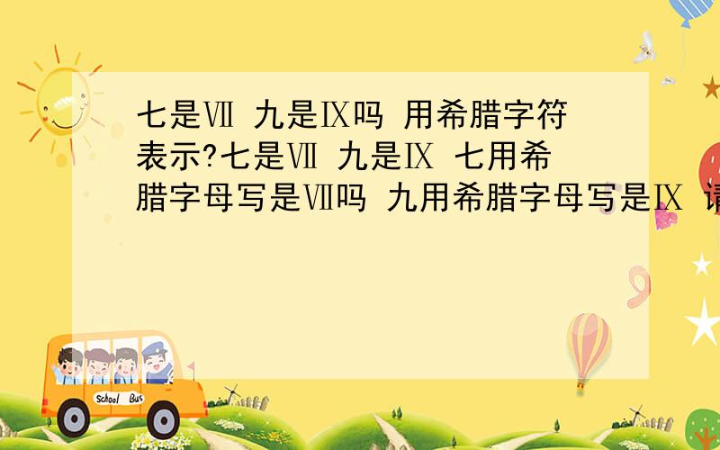 七是Ⅶ 九是Ⅸ吗 用希腊字符表示?七是Ⅶ 九是Ⅸ 七用希腊字母写是Ⅶ吗 九用希腊字母写是Ⅸ 请大家在百度搜索 七是Ⅶ 九是Ⅸ 把答案复制到下面就行了,请大家在百度搜索 七是Ⅶ 九是Ⅸ