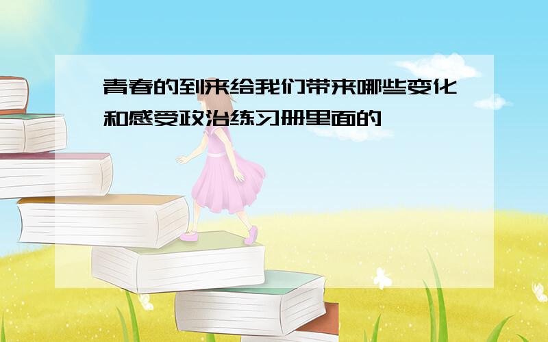 青春的到来给我们带来哪些变化和感受政治练习册里面的