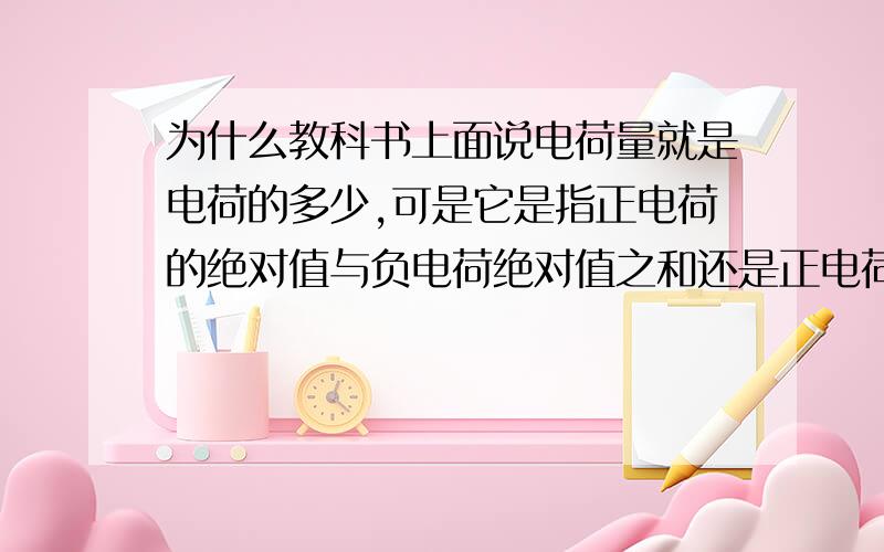 为什么教科书上面说电荷量就是电荷的多少,可是它是指正电荷的绝对值与负电荷绝对值之和还是正电荷加负电荷呢?已知这个该电荷是1500C的正电荷,那么该一个物体本来一定会有正电荷与负