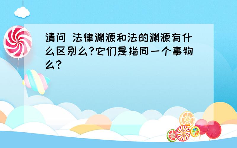 请问 法律渊源和法的渊源有什么区别么?它们是指同一个事物么?