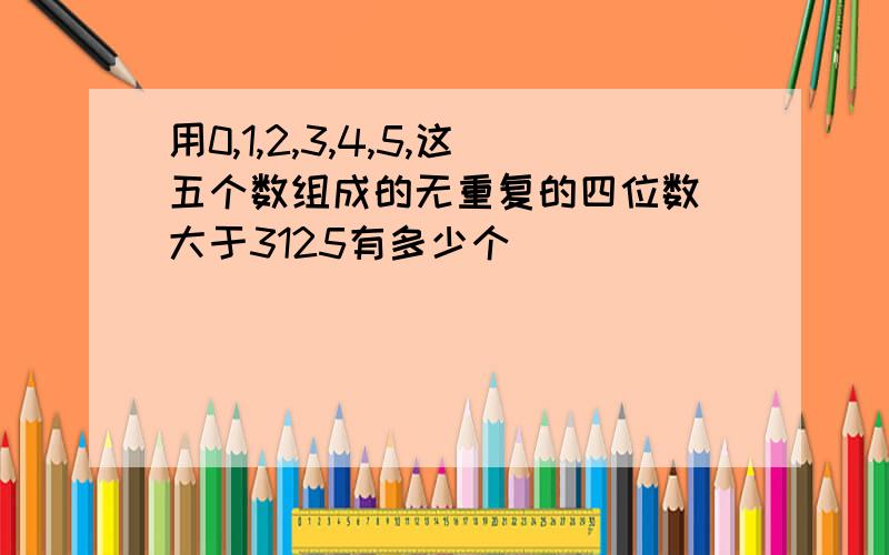 用0,1,2,3,4,5,这五个数组成的无重复的四位数 大于3125有多少个