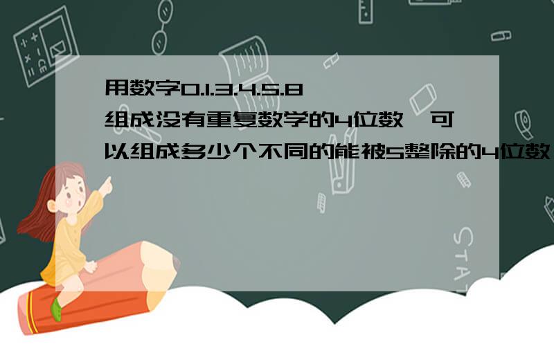 用数字0.1.3.4.5.8组成没有重复数学的4位数,可以组成多少个不同的能被5整除的4位数