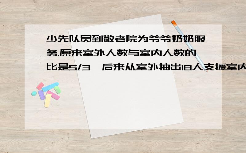 少先队员到敬老院为爷爷奶奶服务.原来室外人数与室内人数的比是5/3,后来从室外抽出18人支援室内,这时室外,室内的人数比是2/3.一共有多少名少先队员到敬老院服务?