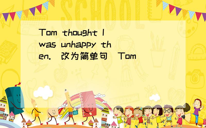 Tom thought I was unhappy then.(改为简单句)Tom_________________________unhappy then.