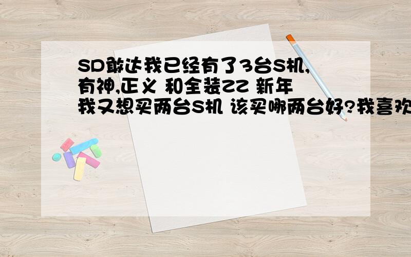 SD敢达我已经有了3台S机,有神,正义 和全装ZZ 新年我又想买两台S机 该买哪两台好?我喜欢远程的 火力我喜欢远程的 火力猛 防御高 能跟敌人面对面开火的