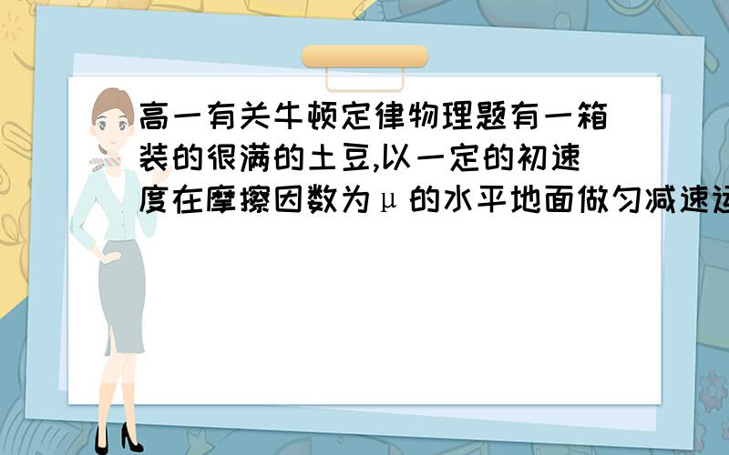 高一有关牛顿定律物理题有一箱装的很满的土豆,以一定的初速度在摩擦因数为μ的水平地面做匀减速运动（不及其他外力和空气阻力）,则其中一质量为m的土豆受到其他土豆对它的总作用力