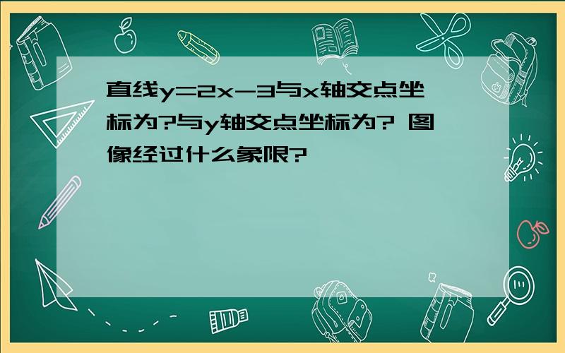 直线y=2x-3与x轴交点坐标为?与y轴交点坐标为? 图像经过什么象限?