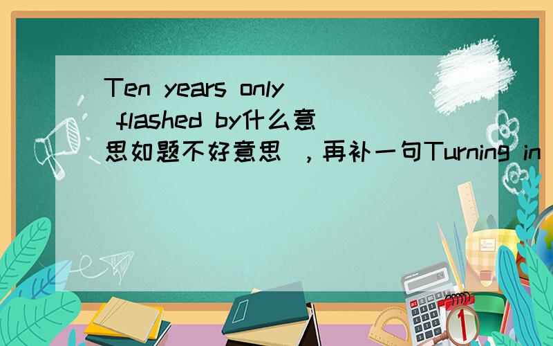 Ten years only flashed by什么意思如题不好意思 ，再补一句Turning in my life for half the intoxication追加双倍。谢谢各位了