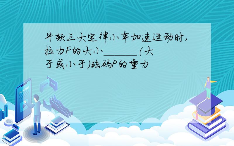 牛顿三大定律小车加速运动时,拉力F的大小______(大于或小于)砝码P的重力