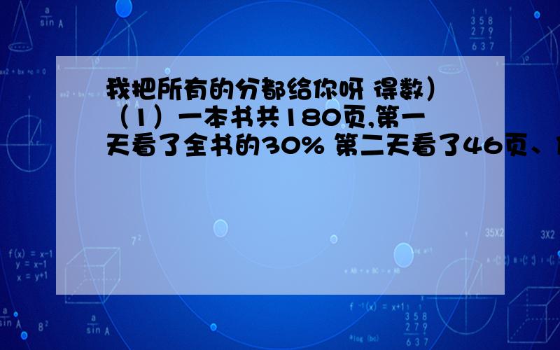 我把所有的分都给你呀 得数）（1）一本书共180页,第一天看了全书的30% 第二天看了46页、俩天共看了多少页?（2）一个底面直径是4分米的圆柱形水桶,桶里的水高是4分米、恰占这个水桶容积