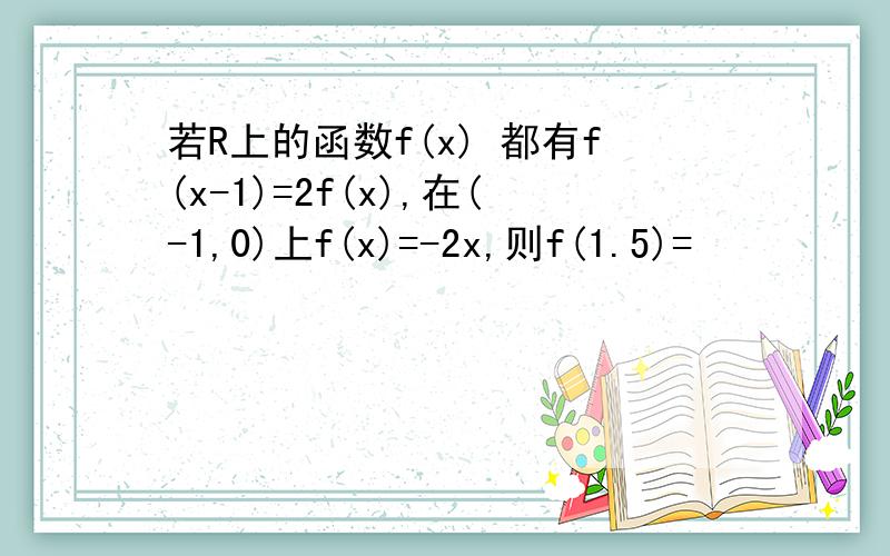 若R上的函数f(x) 都有f(x-1)=2f(x),在(-1,0)上f(x)=-2x,则f(1.5)=