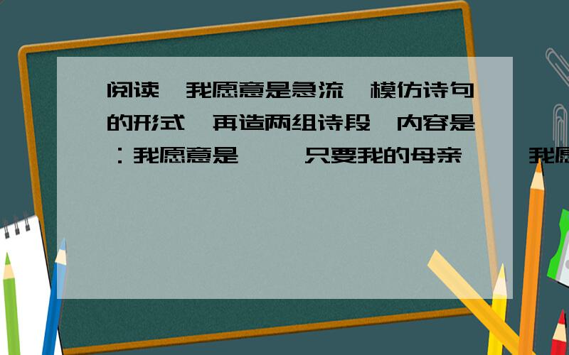 阅读《我愿意是急流》模仿诗句的形式,再造两组诗段,内容是：我愿意是…… 只要我的母亲…… 我愿意是 …… 只要我的祖国……