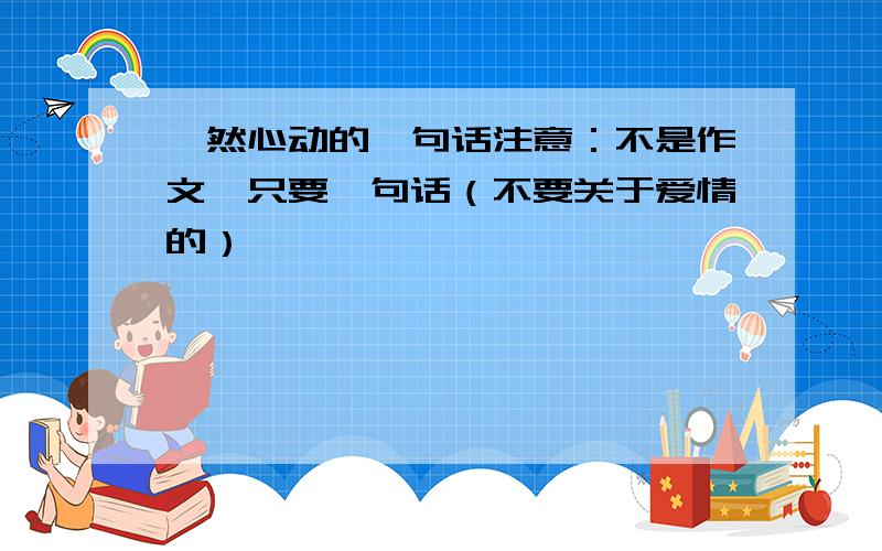 怦然心动的一句话注意：不是作文,只要一句话（不要关于爱情的）