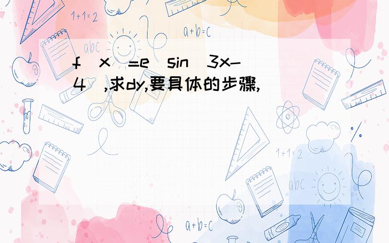 f(x)=e^sin(3x-4),求dy,要具体的步骤,