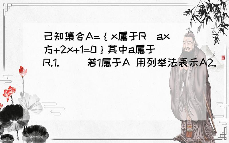 已知集合A=｛x属于R｜ax方+2x+1=0｝其中a属于R.1.     若1属于A 用列举法表示A2.     若A中只有一个元素, 求a的值组成的集合B.谢谢 帮忙解下