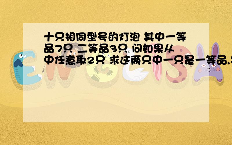 十只相同型号的灯泡 其中一等品7只 二等品3只 问如果从中任意取2只 求这两只中一只是一等品,另一只是二等品的可能性的大小是多少?