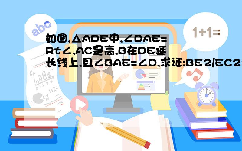 如图,△ADE中,∠DAE=Rt∠,AC是高,B在DE延长线上,且∠BAE=∠D,求证:BE2/EC2=BD/DC注意AE不是角平分线,不能用角平分线定理的,各位大侠望请注意下哦