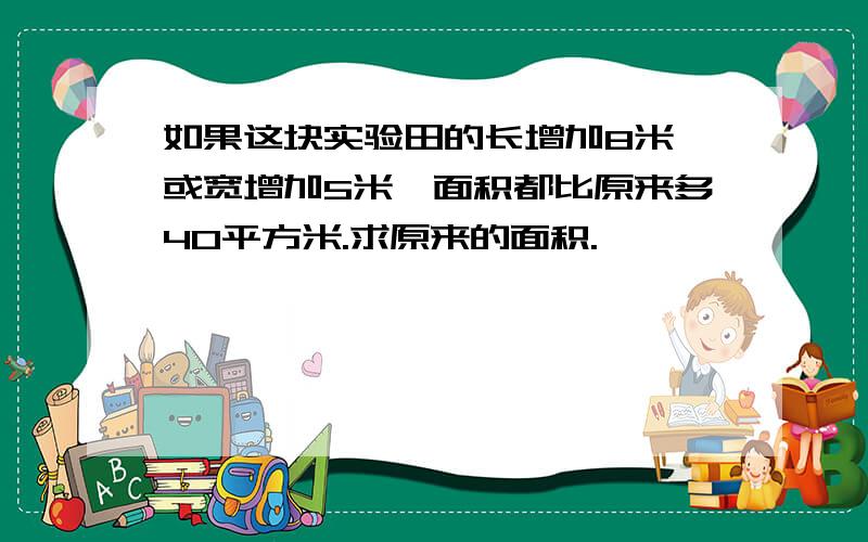 如果这块实验田的长增加8米,或宽增加5米,面积都比原来多40平方米.求原来的面积.