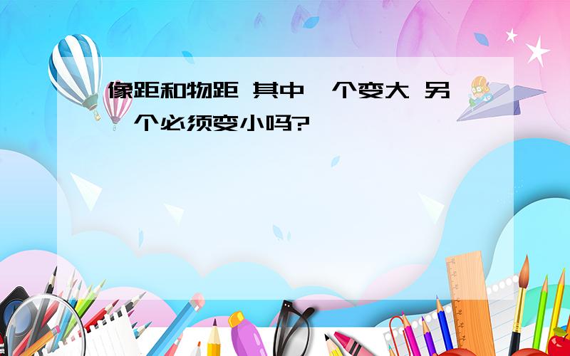 像距和物距 其中一个变大 另一个必须变小吗?