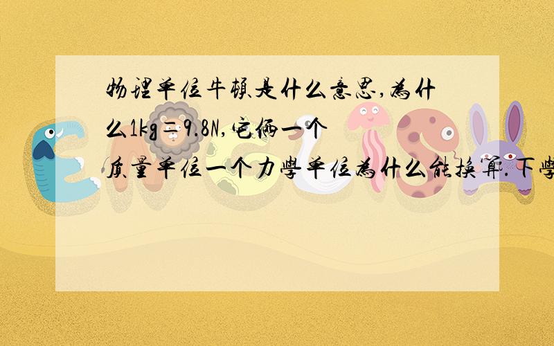 物理单位牛顿是什么意思,为什么1kg＝9．8N,它俩一个质量单位一个力学单位为什么能换算.下学期物理,希望解释地浅显一点