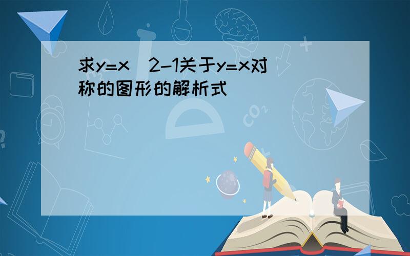 求y=x^2-1关于y=x对称的图形的解析式