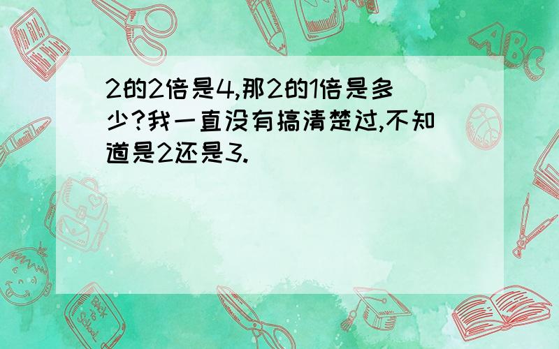 2的2倍是4,那2的1倍是多少?我一直没有搞清楚过,不知道是2还是3.