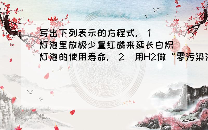 写出下列表示的方程式.（1）灯泡里放极少量红磷来延长白炽灯泡的使用寿命.（2）用H2做“零污染汽车”的燃料燃烧.