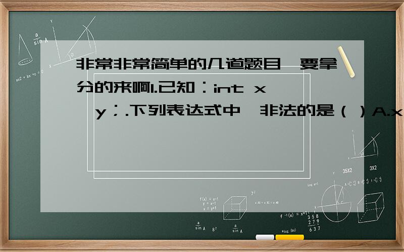 非常非常简单的几道题目,要拿分的来啊1.已知：int x,y；.下列表达式中,非法的是（）A.x=y+3B.y=x%yC.y=++xD.x+y=52.C语言中,要判断整型变量x是否等于0,下面语句（）可以构成if和if-else语句中的条件.A