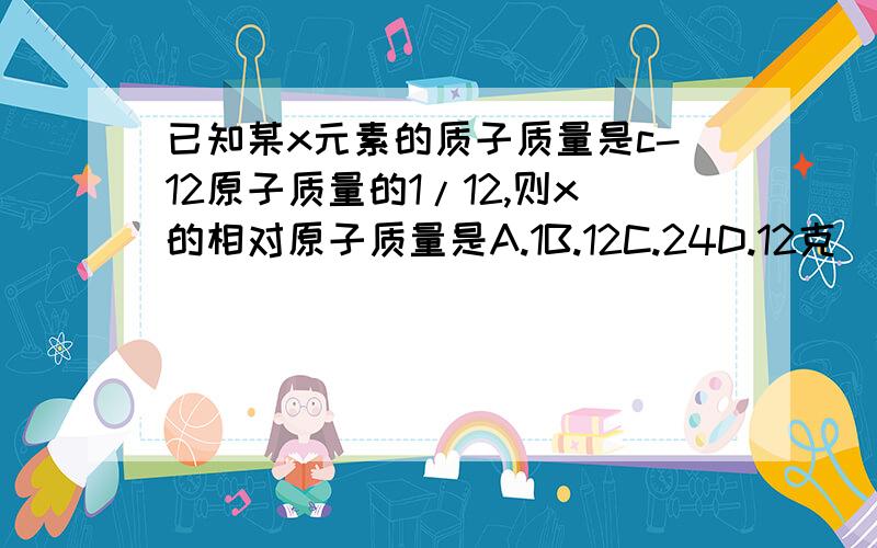 已知某x元素的质子质量是c-12原子质量的1/12,则x的相对原子质量是A.1B.12C.24D.12克