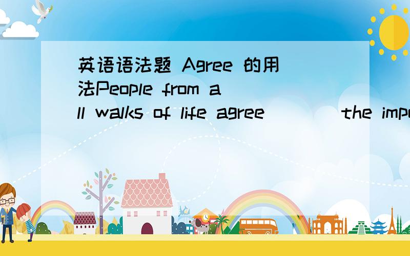 英语语法题 Agree 的用法People from all walks of life agree ___ the importance of maintaining online safetyA.with B.to C.on D.for