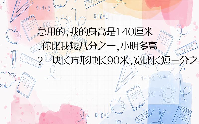 急用的,我的身高是140厘米,你比我矮八分之一,小明多高?一块长方形地长90米,宽比长短三分之一.这块地的面积是多少?某车间五月份生产了4200个零件,比计划增产三分之七.实际比原计划增产多