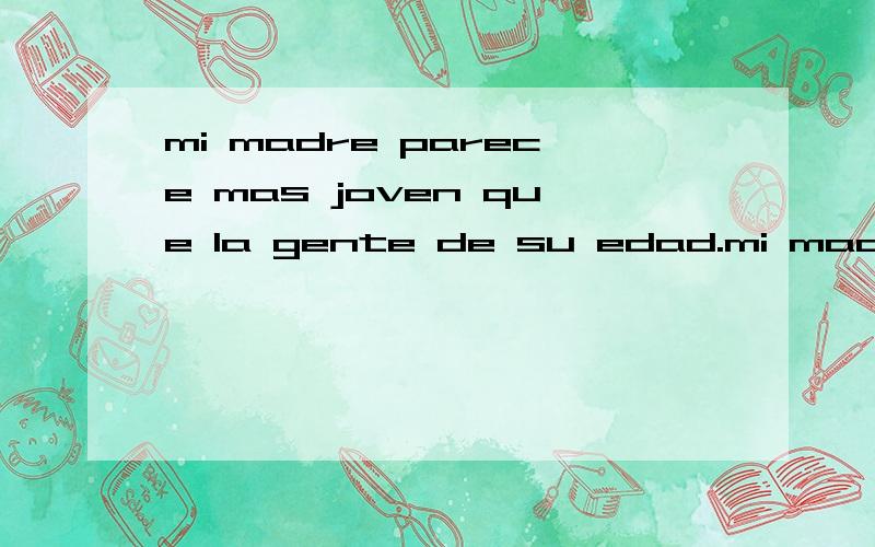 mi madre parece mas joven que la gente de su edad.mi madre tiene 50 anos.