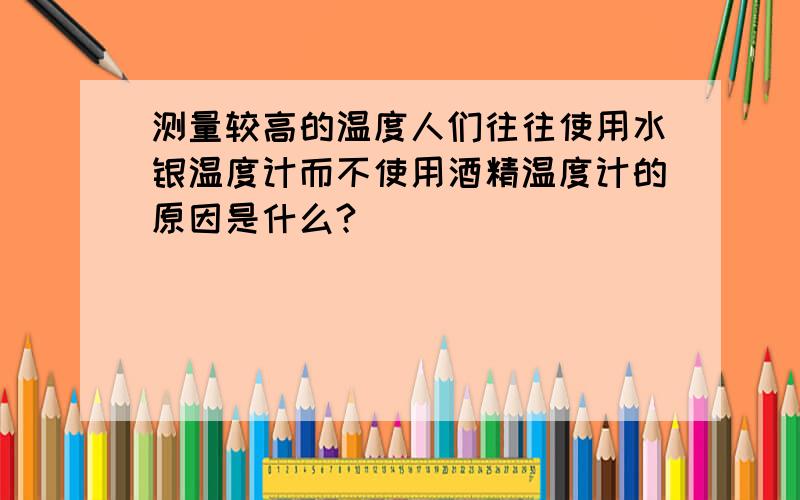 测量较高的温度人们往往使用水银温度计而不使用酒精温度计的原因是什么?