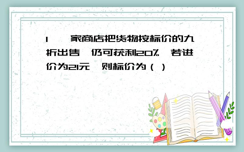 1、一家商店把货物按标价的九折出售,仍可获利20%,若进价为21元,则标价为（）