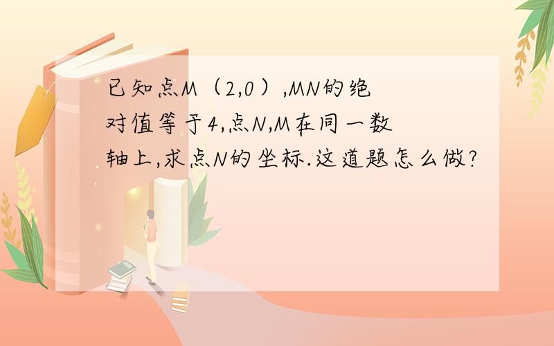 已知点M（2,0）,MN的绝对值等于4,点N,M在同一数轴上,求点N的坐标.这道题怎么做?