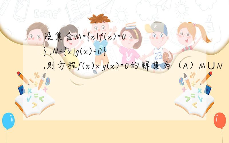 设集合M={x|f(x)=0},N={x|g(x)=0},则方程f(x)×g(x)=0的解集为（A）M∪N （B）M∩N （C）N （D）M