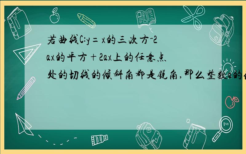 若曲线C:y=x的三次方-2ax的平方+2ax上的任意点处的切线的倾斜角都是锐角,那么整数a的值等于（）,请写出过程,