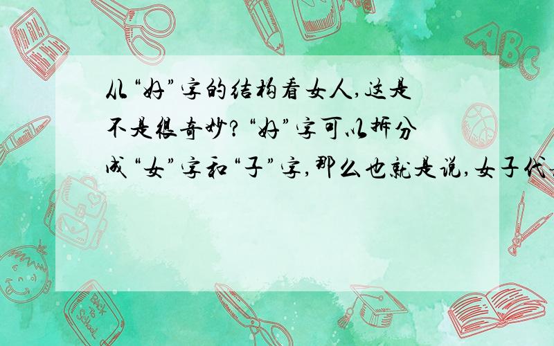 从“好”字的结构看女人,这是不是很奇妙?“好”字可以拆分成“女”字和“子”字,那么也就是说,女子代表好的意思?