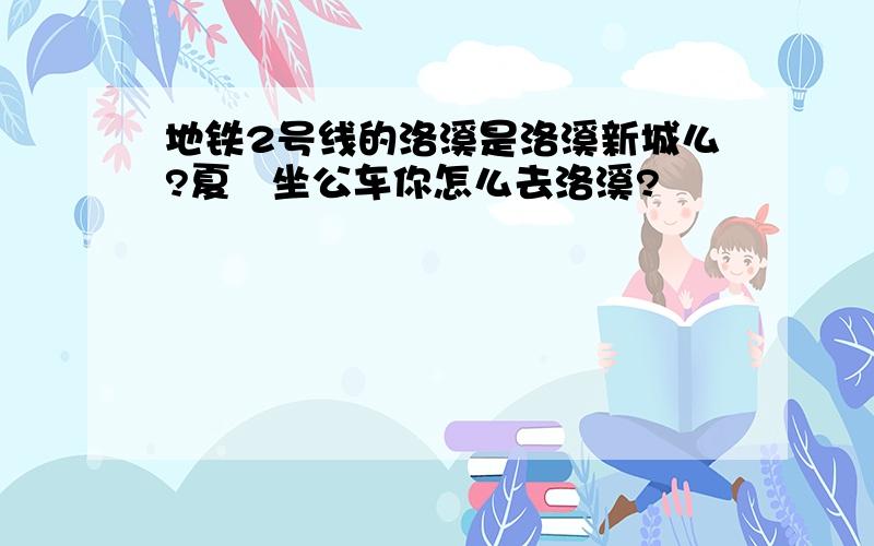 地铁2号线的洛溪是洛溪新城么?夏滘坐公车你怎么去洛溪?