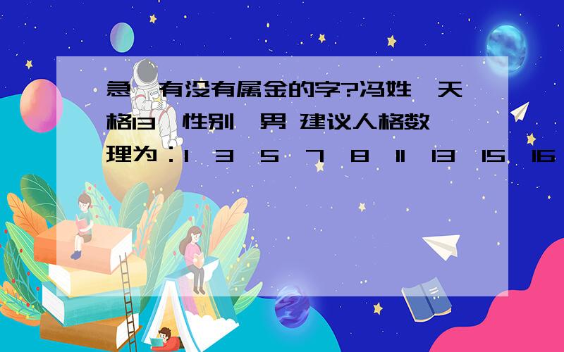 急、有没有属金的字?冯姓,天格13,性别,男 建议人格数理为：1、3、5、7、8、11、13、15、16、18、21、23、24、25、31、32、33、35、37、39、41、45、47、48、52、57、61、63、65、67、68、81 即名的第一个