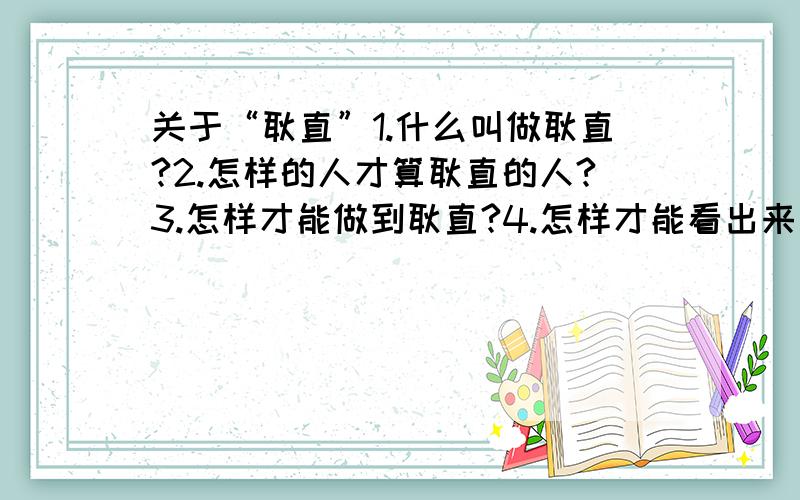 关于“耿直”1.什么叫做耿直?2.怎样的人才算耿直的人?3.怎样才能做到耿直?4.怎样才能看出来别人是否耿直?