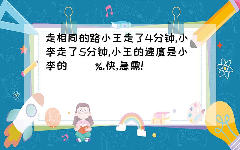 走相同的路小王走了4分钟,小李走了5分钟,小王的速度是小李的( )%.快,急需!