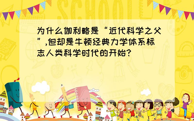 为什么伽利略是“近代科学之父”,但却是牛顿经典力学体系标志人类科学时代的开始?