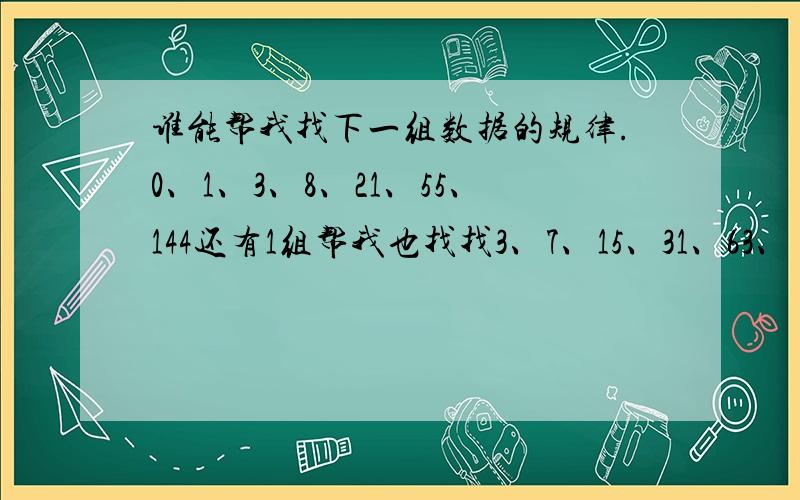 谁能帮我找下一组数据的规律.0、1、3、8、21、55、144还有1组帮我也找找3、7、15、31、63、（）、（）33、17、9、5、3、（）、（）