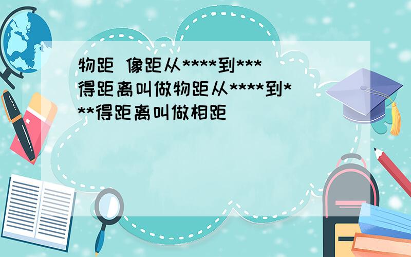 物距 像距从****到***得距离叫做物距从****到***得距离叫做相距